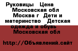 Руковицы › Цена ­ 500 - Московская обл., Москва г. Дети и материнство » Детская одежда и обувь   . Московская обл.